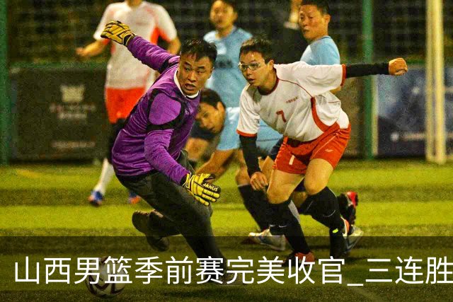 山西男篮季前赛完美收官 三连胜展示强劲实力