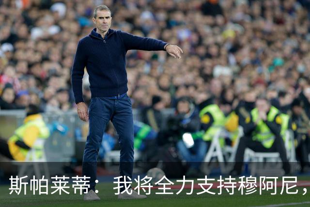 斯帕莱蒂：我将全力支持穆阿尼，战术思路正确